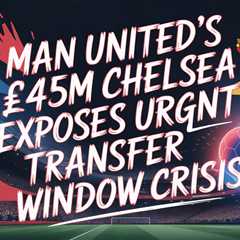 Man United’s £45m Chelsea Raid Exposes Urgent Transfer Window Crisis