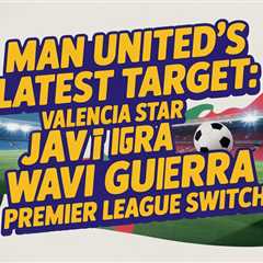 Man United’s Latest Target: Valencia Star Javi Guerra Weighs Premier League Switch