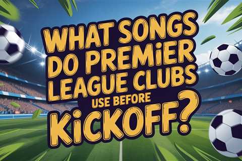 What Songs Do Premier League Clubs Use Before Kickoff?