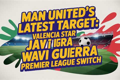 Man United’s Latest Target: Valencia Star Javi Guerra Weighs Premier League Switch